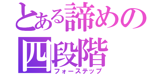 とある諦めの四段階（フォーステップ）