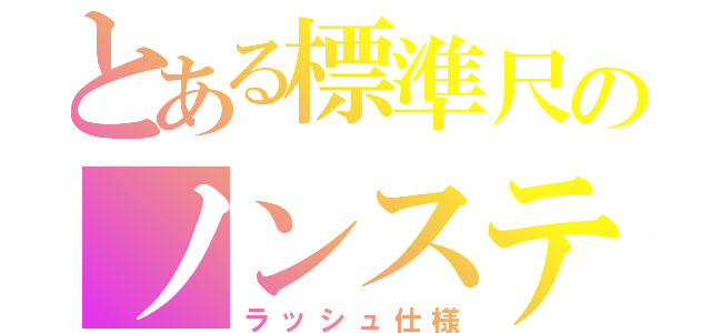 とある標準尺のノンステ（ラッシュ仕様）