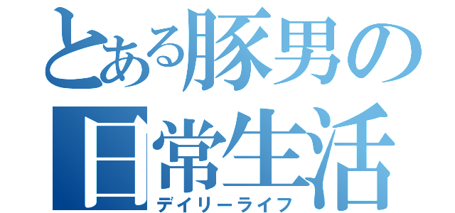 とある豚男の日常生活（デイリーライフ）