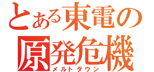 とある東電の原発危機（メルトダウン）