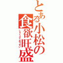 とある小松の食欲旺盛Ⅱ（しょくよくおうせい）