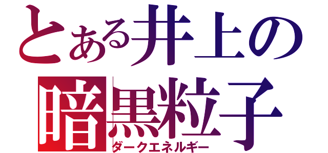 とある井上の暗黒粒子（ダークエネルギー）