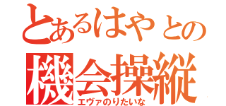 とあるはやとの機会操縦（エヴァのりたいな）