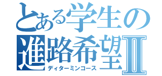 とある学生の進路希望Ⅱ（ディターミンコース）