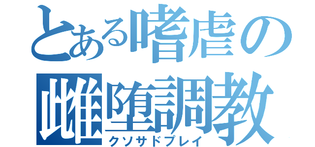 とある嗜虐の雌堕調教（クソサドプレイ）