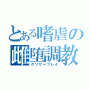 とある嗜虐の雌堕調教（クソサドプレイ）