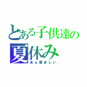 とある子供達の夏休み（あぁ羨ましい）