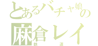 とあるバチャ娘の麻倉レイ（鉄道）