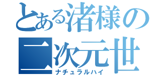 とある渚様の二次元世界（ナチュラルハイ）