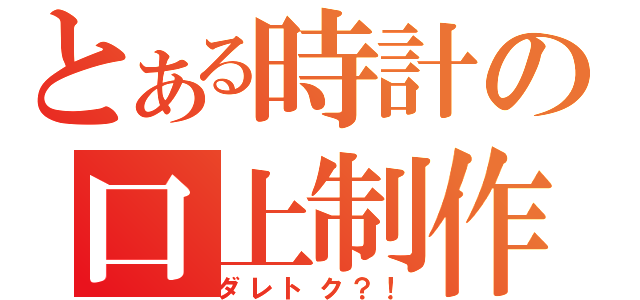 とある時計の口上制作（ダレトク？！）