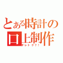 とある時計の口上制作（ダレトク？！）