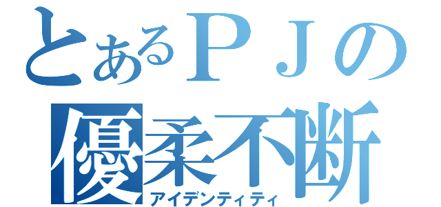 とあるＰＪの優柔不断（アイデンティティ）