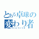 とある卓球の変わり者（いとういつき）