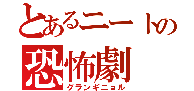 とあるニートの恐怖劇（グランギニョル）