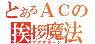 とあるＡＣの挨拶魔法（ポポポポーン）