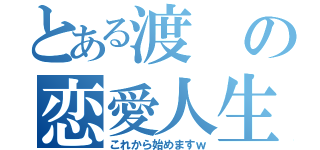 とある渡の恋愛人生（これから始めますｗ）