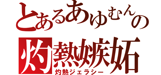 とあるあゆむんの灼熱嫉妬（灼熱ジェラシー）