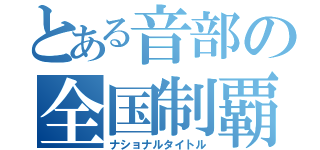 とある音部の全国制覇（ナショナルタイトル）