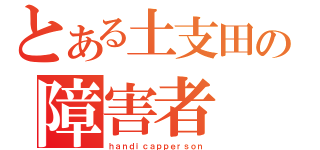 とある土支田の障害者（ｈａｎｄｉｃａｐｐｅｒｓｏｎ）