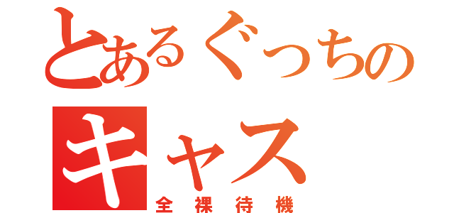 とあるぐっちのキャス（全裸待機）