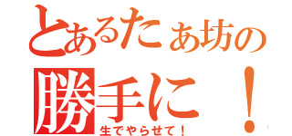 とあるたぁ坊の勝手に！（生でやらせて！）