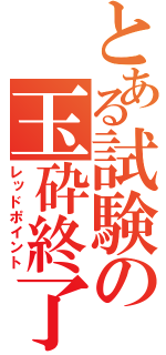 とある試験の玉砕終了（レッドポイント）