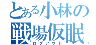 とある小林の戦場仮眠（ログアウト）