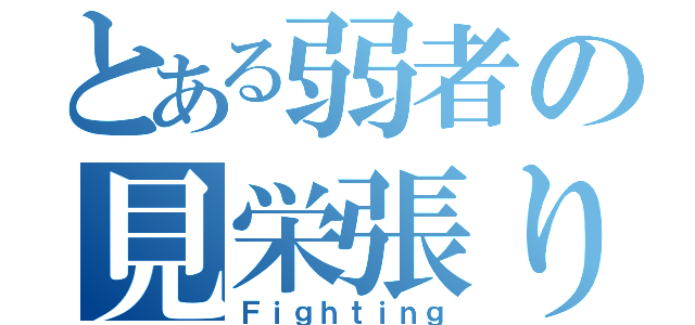 とある弱者の見栄張り戦記（Ｆｉｇｈｔｉｎｇ）