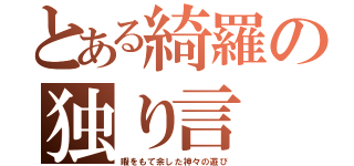 とある綺羅の独り言（暇をもて余した神々の遊び）