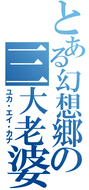 とある幻想郷の三大老婆（ユカ・エイ・カナ）