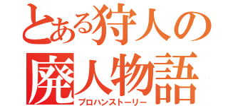 とある狩人の廃人物語（プロハンストーリー）