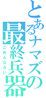 とあるナマズの最終兵器（ごめんなさい）