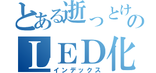 とある逝っとけのＬＥＤ化（インデックス）