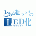 とある逝っとけのＬＥＤ化（インデックス）