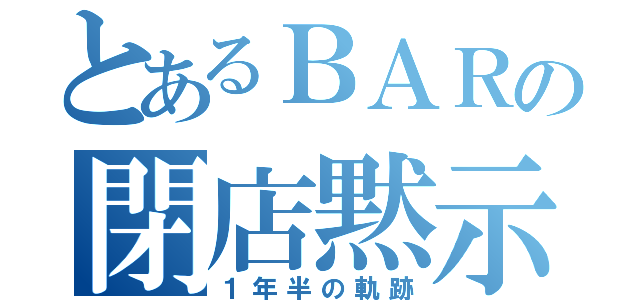 とあるＢＡＲの閉店黙示録（１年半の軌跡）