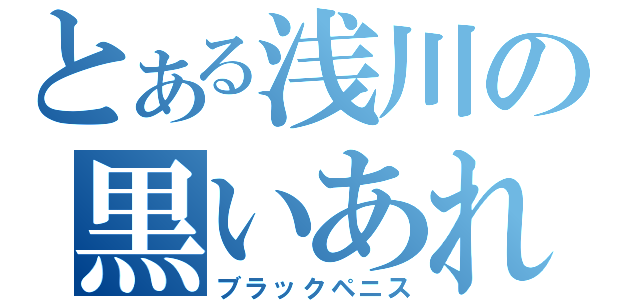 とある浅川の黒いあれ（ブラックペニス）