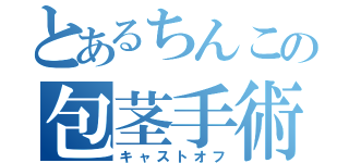 とあるちんこの包茎手術（キャストオフ）