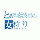 とある志波原の女狩り（野外レイプ）