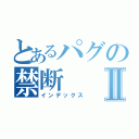 とあるパグの禁断Ⅱ（インデックス）