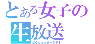 とある女子の生放送（どうもなっきー♪です）