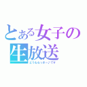 とある女子の生放送（どうもなっきー♪です）