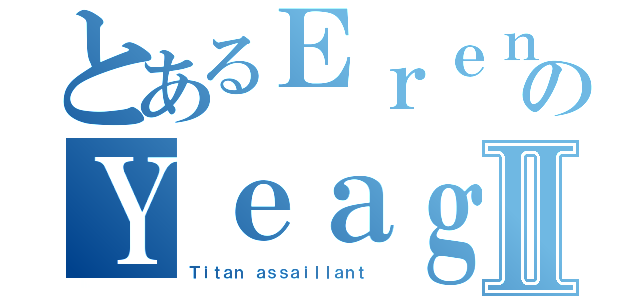 とあるＥｒｅｎ のＹｅａｇｅｒ Ⅱ（Ｔｉｔａｎ ａｓｓａｉｌｌａｎｔ ）