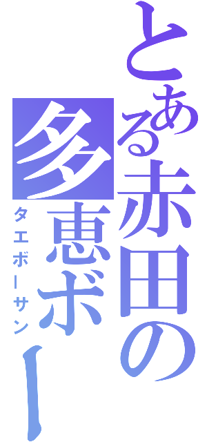 とある赤田の多恵ボーさん（タエボーサン）