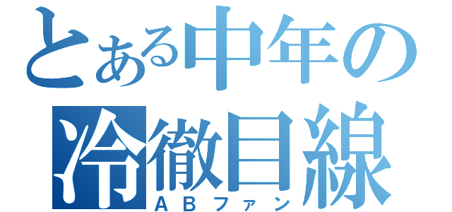 とある中年の冷徹目線（ＡＢファン）