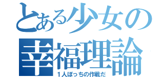 とある少女の幸福理論（１人ぼっちの作戦だ）