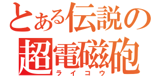 とある伝説の超電磁砲（ライコウ）