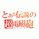 とある伝説の超電磁砲（ライコウ）