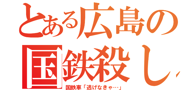 とある広島の国鉄殺し（国鉄車「逃げなきゃ…」）