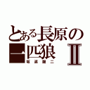 とある長原の一匹狼Ⅱ（坂返龍二）