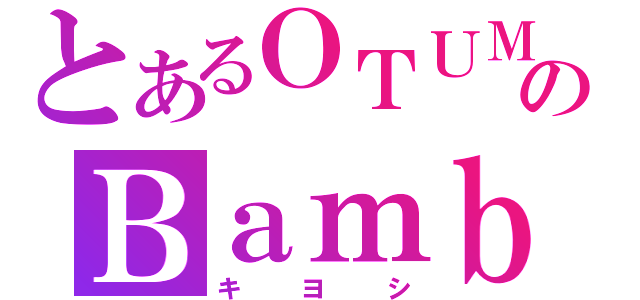 とあるＯＴＵＭのＢａｍｂ（キヨシ）